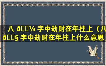 八 🌼 字中劫财在年柱上（八 🐧 字中劫财在年柱上什么意思）